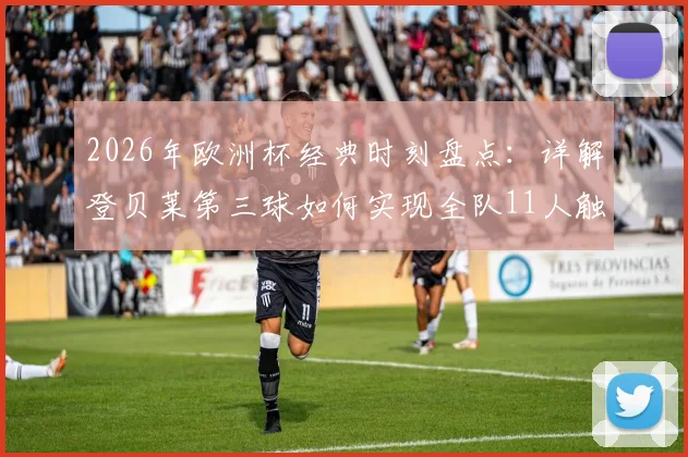 2026年欧洲杯经典时刻盘点：详解登贝莱第三球如何实现全队11人触球完美配合