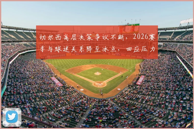 切尔西高层决策争议不断，2026赛季与球迷关系降至冰点，回应压力空前巨大