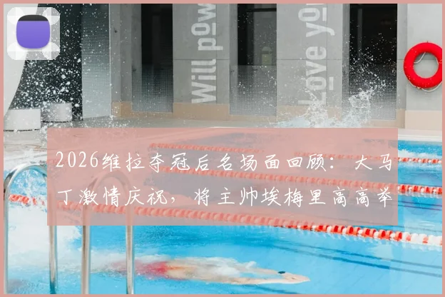 2026维拉夺冠后名场面回顾：大马丁激情庆祝，将主帅埃梅里高高举过头顶瞬间引爆全场