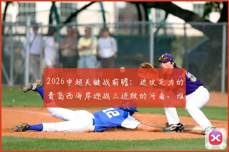 2026中超关键战前瞻：进攻乏力的青岛西海岸迎战三连败的河南，谁将率先打破困境？