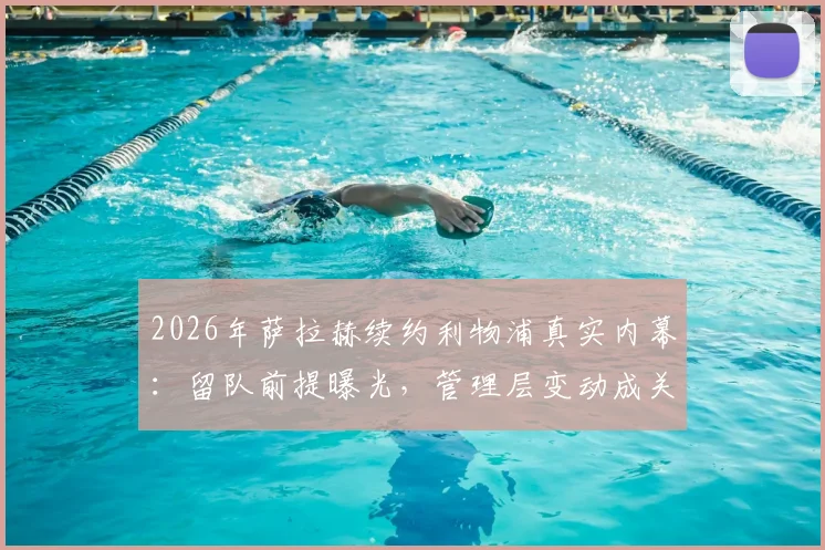 2026年萨拉赫续约利物浦真实内幕:留队前提曝光,管理层变动成关键,未来去向深度分析