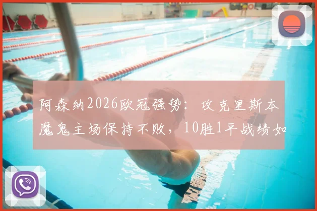 阿森纳2026欧冠强势:攻克里斯本魔鬼主场保持不败,10胜1平战绩如何达成?