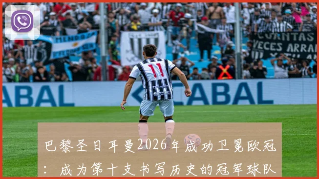 巴黎圣日耳曼2026年成功卫冕欧冠:成为第十支书写历史的冠军球队,详解其卫冕之路与历史意义