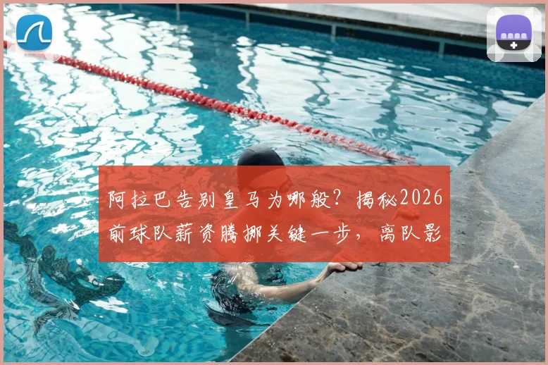 阿拉巴告别皇马为哪般？揭秘2026前球队薪资腾挪关键一步，离队影响与后续引援分析