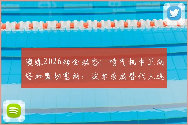 澳媒2026转会动态：喷气机中卫纳塔加盟切塞纳，波尔或成替代人选，球迷热议引援策略