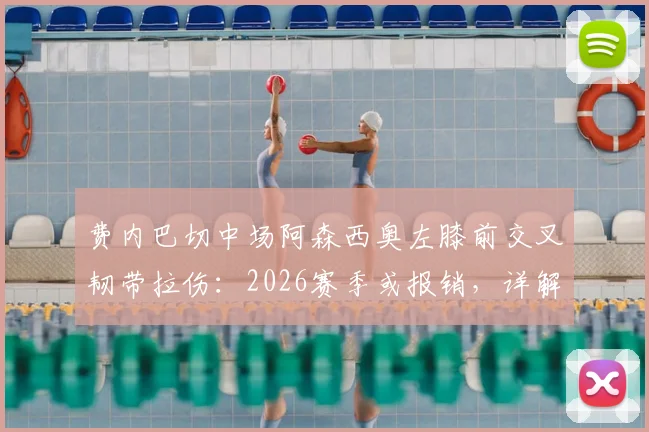 费内巴切中场阿森西奥左膝前交叉韧带拉伤：2026赛季或报销，详解恢复时间与影响