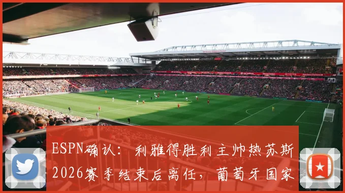 ESPN确认:利雅得胜利主帅热苏斯2026赛季结束后离任,葡萄牙国家队帅位成潜在下家