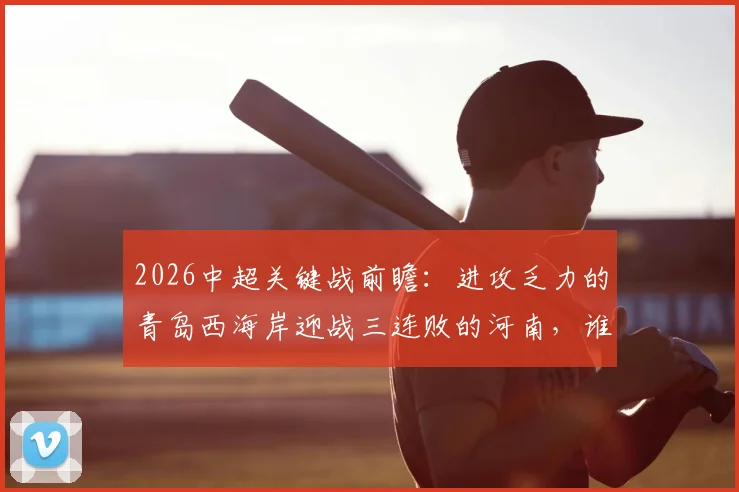 2026中超关键战前瞻：进攻乏力的青岛西海岸迎战三连败的河南，谁将率先打破困境？