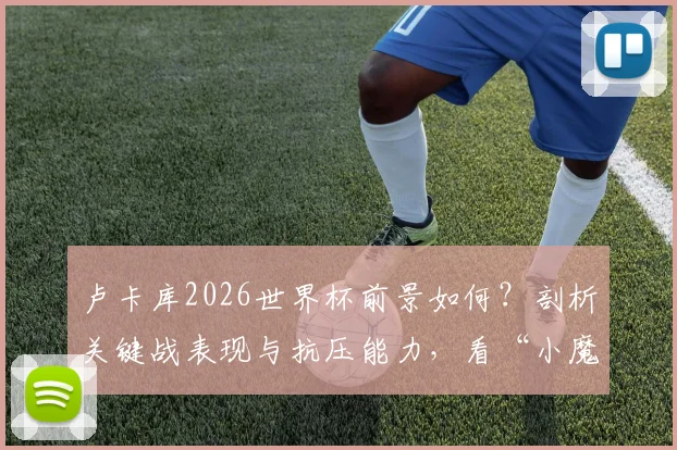 卢卡库2026世界杯前景如何？剖析关键战表现与抗压能力，看“小魔兽”能否真正挺身而出
