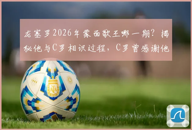 龙塞罗2026年蒙面歌王哪一期?揭秘他与C罗相识过程,C罗曾感谢他发声支持