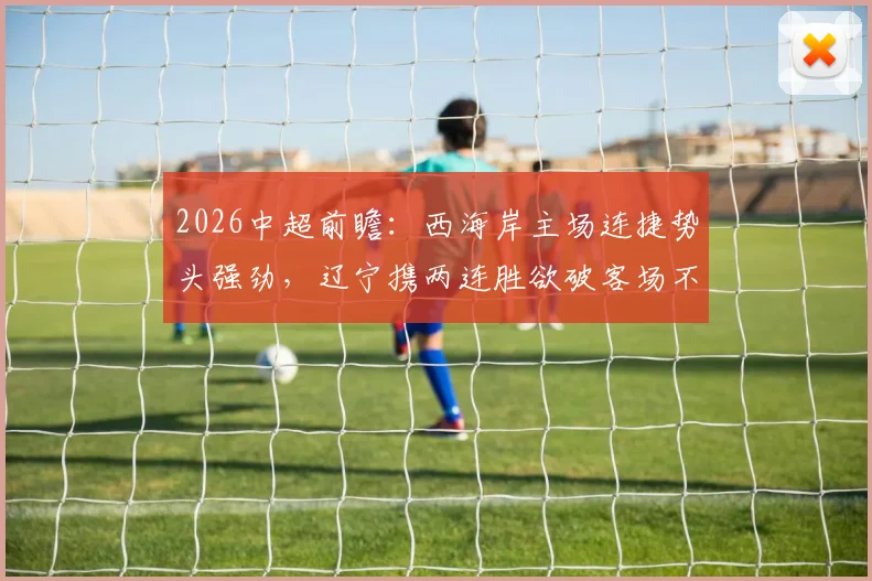2026中超前瞻:西海岸主场连捷势头强劲,辽宁携两连胜欲破客场不胜魔咒
