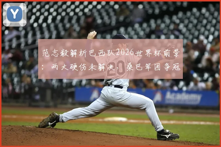 范志毅解析巴西队2026世界杯前景：两大硬伤未解决，桑巴军团争冠之路依然艰难