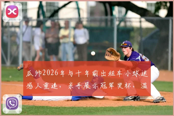 瓜帅2026年与十年前出租车小球迷感人重逢,亲手展示冠军奖杯,温情故事全网刷屏