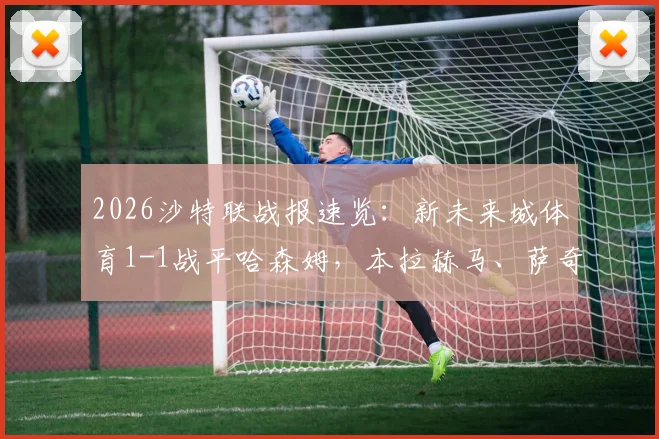 2026沙特联战报速览：新未来城体育1-1战平哈森姆，本拉赫马、萨奇蒂各进一球，附最新积分榜解析