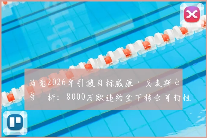 马竞2026年引援目标威廉·戈麦斯解析:8000万欧违约金下转会可行性及球员技术特点深度分析