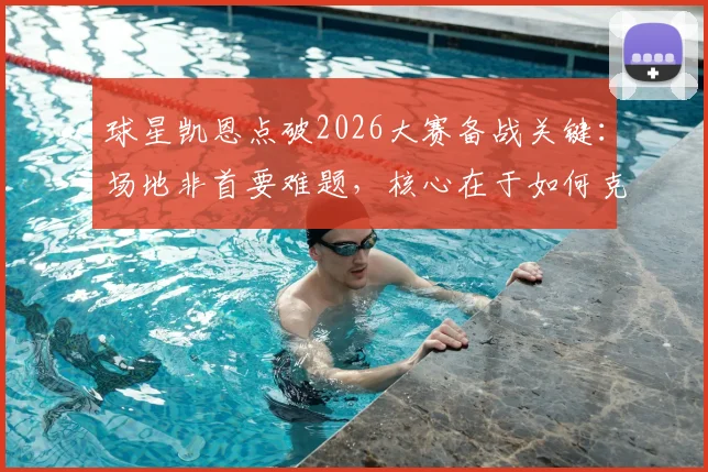 球星凯恩点破2026大赛备战关键：场地非首要难题，核心在于如何克服高温环境