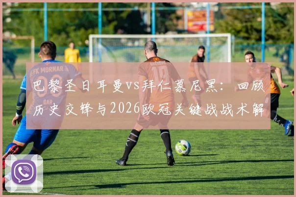 巴黎圣日耳曼vs拜仁慕尼黑：回顾历史交锋与2026欧冠关键战战术解析，姆巴佩如何成为胜负手？