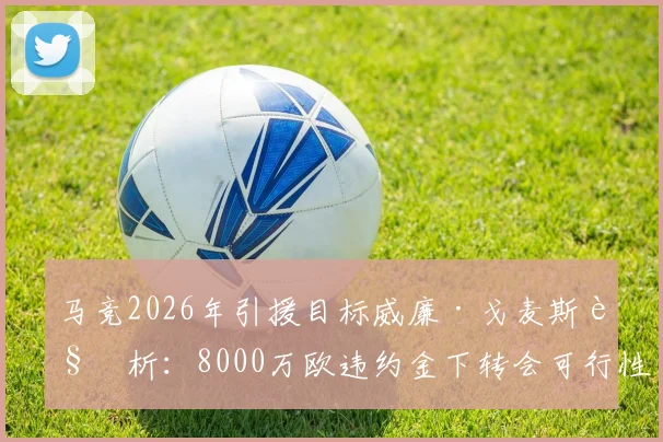 马竞2026年引援目标威廉·戈麦斯解析：8000万欧违约金下转会可行性及球员技术特点深度分析